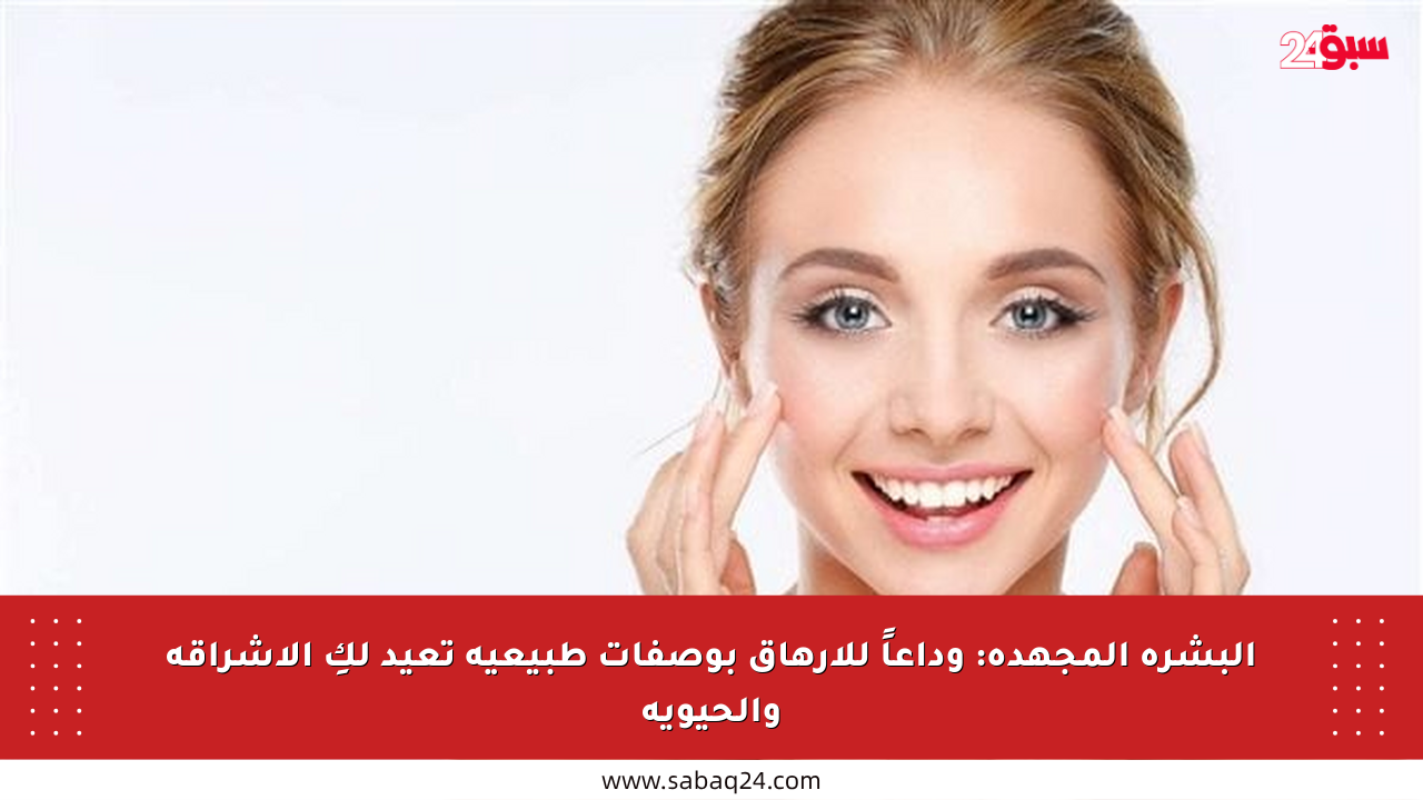 البشرة المجهدة: وداعاً للإرهاق بوصفات طبيعية تعيد لكِ الإشراقة والحيوية